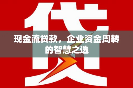 红原现金流贷款，企业资金周转的智慧之选