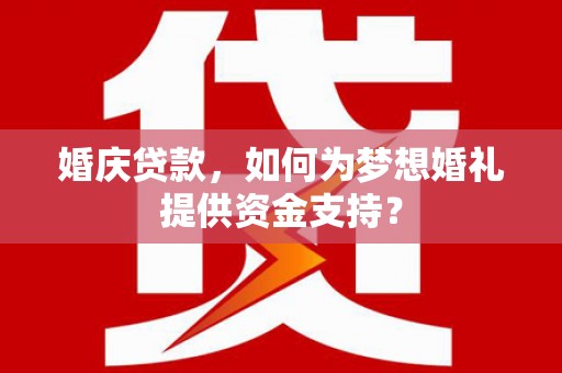 红原婚庆贷款，如何为梦想婚礼提供资金支持？