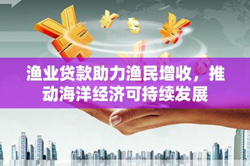 红原渔业贷款助力渔民增收，推动海洋经济可持续发展