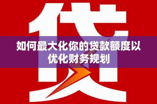 红原如何最大化你的贷款额度以优化财务规划