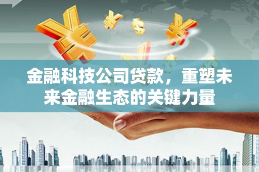 红原金融科技公司贷款，重塑未来金融生态的关键力量
