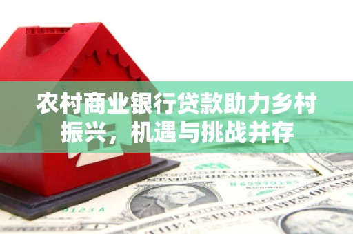 红原农村商业银行贷款助力乡村振兴，机遇与挑战并存