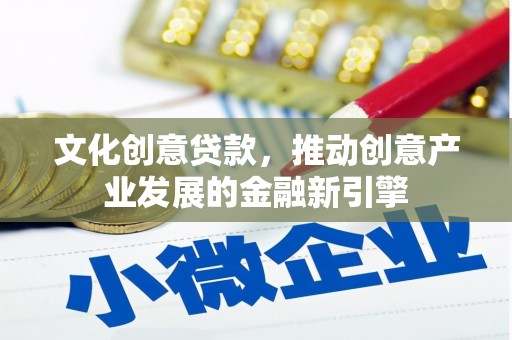 红原文化创意贷款，推动创意产业发展的金融新引擎