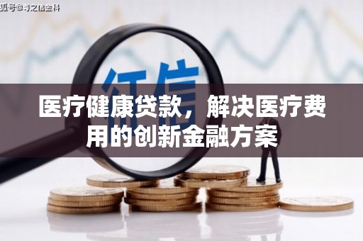 红原医疗健康贷款，解决医疗费用的创新金融方案