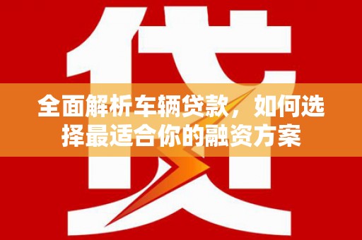 红原全面解析车辆贷款，如何选择最适合你的融资方案