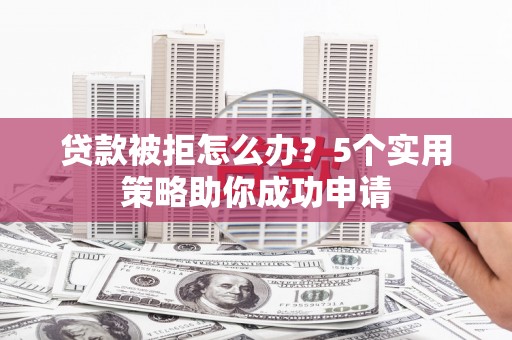红原贷款被拒怎么办？5个实用策略助你成功申请