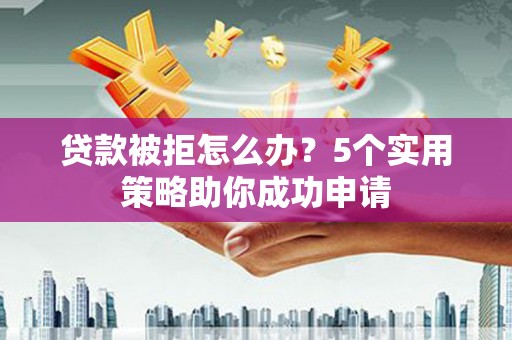 红原贷款被拒怎么办？5个实用策略助你成功申请