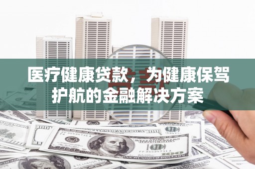 红原医疗健康贷款，为健康保驾护航的金融解决方案