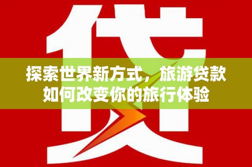 红原探索世界新方式，旅游贷款如何改变你的旅行体验