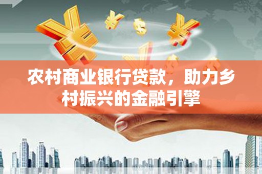 红原农村商业银行贷款，助力乡村振兴的金融引擎