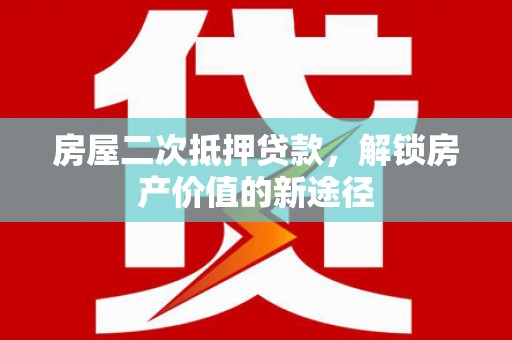 红原房屋二次抵押贷款，解锁房产价值的新途径