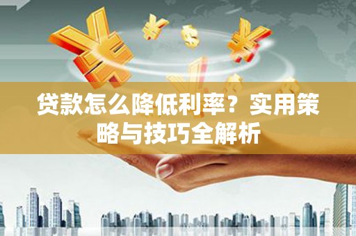 红原贷款怎么降低利率？实用策略与技巧全解析